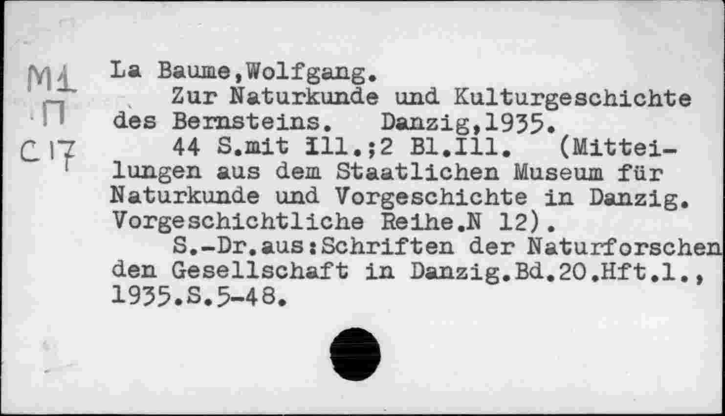 ﻿Ml
• п
Сіу
La Baume,Wolfgang.
Zur Naturkunde und Kulturgeschichte des Bernsteins.	Danzig,1935.
44 S.mit Ill.$2 Bl.Ill.	(Mittei-
lungen aus dem Staatlichen Museum für Naturkunde und Vorgeschichte in Danzig. Vorgeschichtliche Reihe .N 12).
S.-Dr.aus:Schriften der Naturforsch den Gesellschaft in Danzig.Bd.20.Hft.l. 1935.S.5-48.